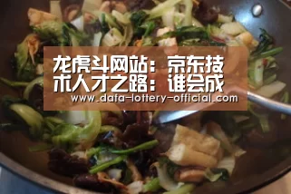 龙虎斗网站:京东技术人才之路:谁会成为京东下一个12年的希望?(图2) 龙虎斗网站