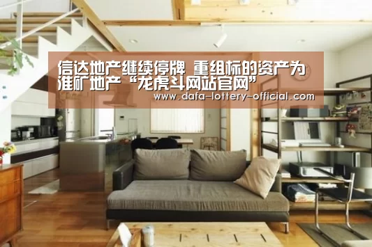 信达地产继续停牌 重组标的资产为淮矿地产“龙虎斗网站官网”(图1) 龙虎斗网站游戏平台